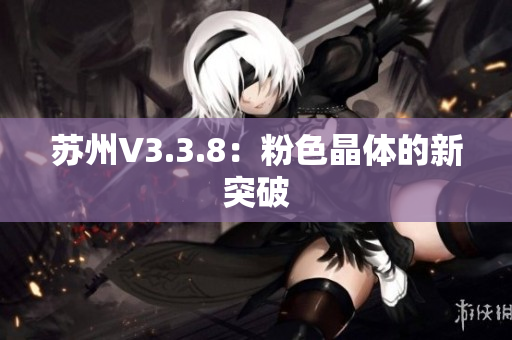 苏州V3.3.8：粉色晶体的新突破