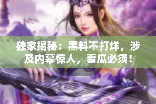 独家揭秘：黑料不打烊，涉及内幕惊人，看瓜必须！