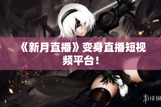 《新月直播》变身直播短视频平台！