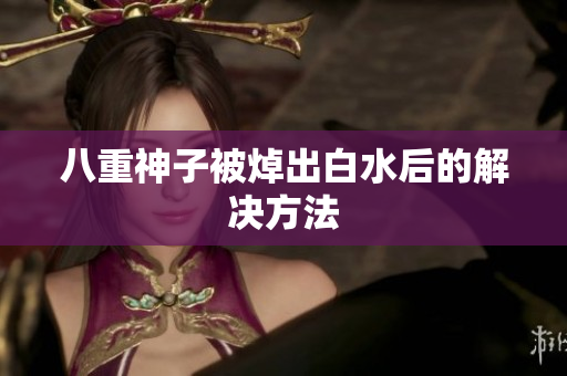八重神子被焯出白水后的解决方法