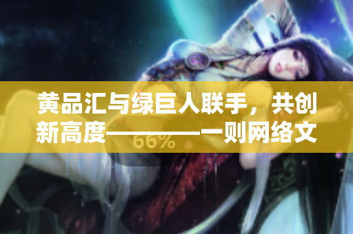 黄品汇与绿巨人联手，共创新高度————一则网络文章