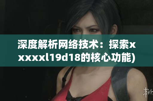 深度解析网络技术：探索xxxxxl19d18的核心功能)