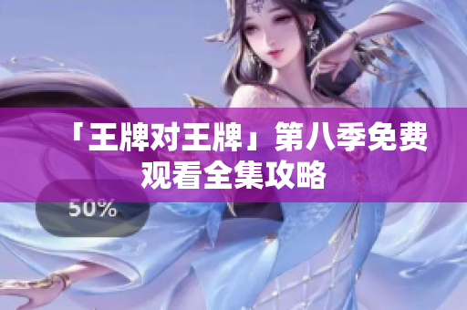「王牌对王牌」第八季免费观看全集攻略