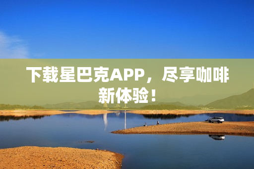 下载星巴克APP，尽享咖啡新体验！