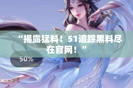 “揭露猛料！51追踪黑料尽在官网！”