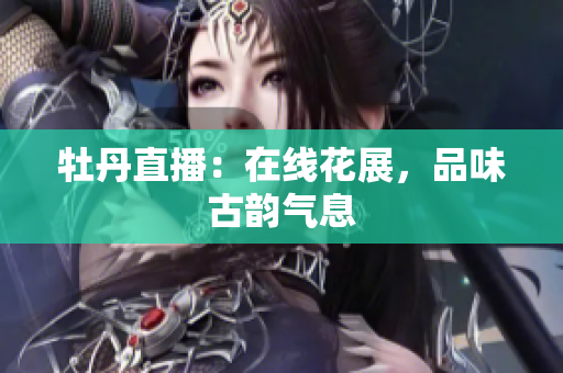 牡丹直播：在线花展，品味古韵气息