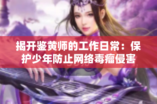 揭开鉴黄师的工作日常：保护少年防止网络毒瘤侵害