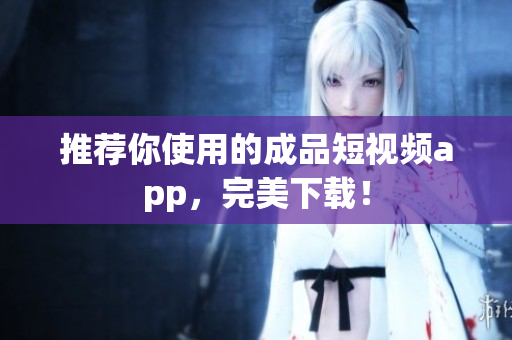 推荐你使用的成品短视频app，完美下载！