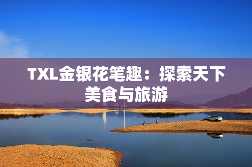 TXL金银花笔趣：探索天下美食与旅游