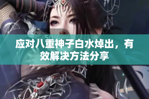 应对八重神子白水焯出，有效解决方法分享