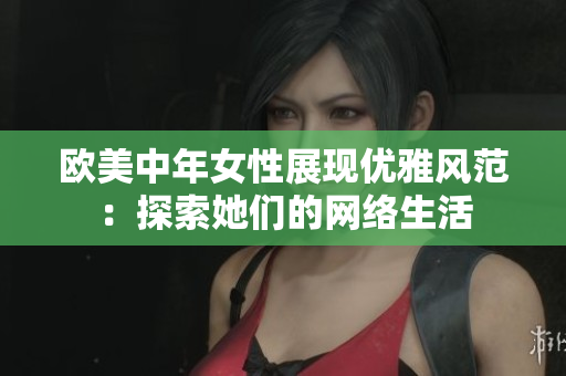 欧美中年女性展现优雅风范：探索她们的网络生活
