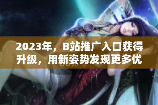 2023年，B站推广入口获得升级，用新姿势发现更多优质内容！