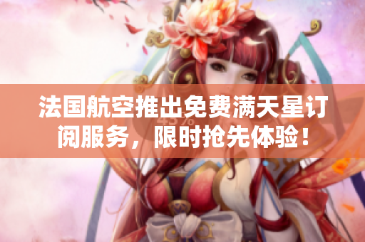 法国航空推出免费满天星订阅服务，限时抢先体验！