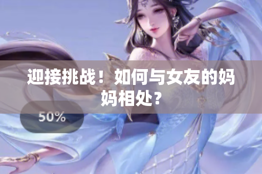 迎接挑战！如何与女友的妈妈相处？