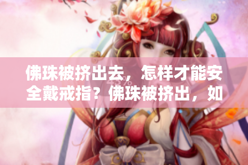 佛珠被挤出去，怎样才能安全戴戒指？佛珠被挤出，如何安全佩戴戒指？