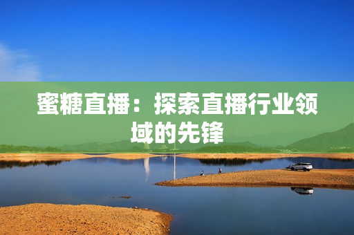 蜜糖直播：探索直播行业领域的先锋