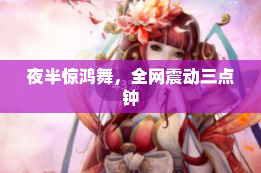 夜半惊鸿舞，全网震动三点钟