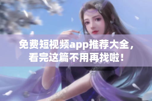 免费短视频app推荐大全，看完这篇不用再找啦！