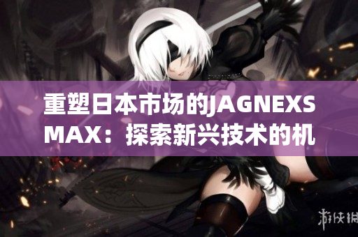 重塑日本市场的JAGNEXSMAX：探索新兴技术的机会