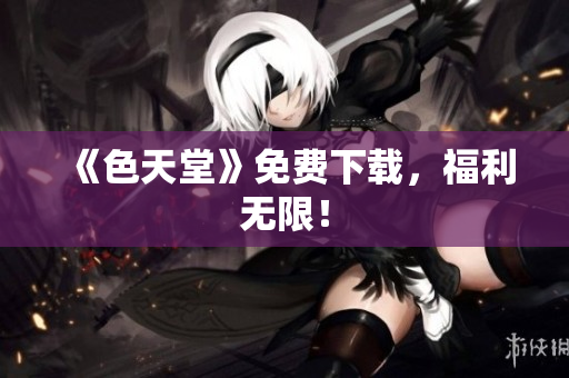 《色天堂》免费下载，福利无限！