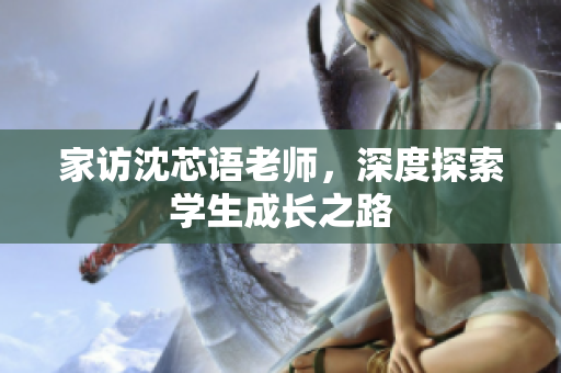 家访沈芯语老师，深度探索学生成长之路
