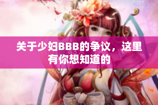 关于少妇BBB的争议，这里有你想知道的
