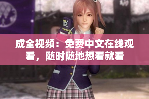 成全视频：免费中文在线观看，随时随地想看就看