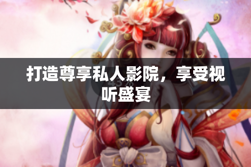 打造尊享私人影院，享受视听盛宴