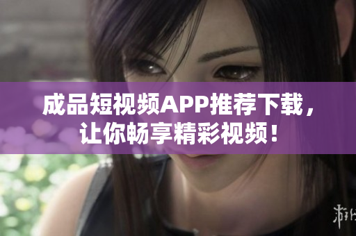 成品短视频APP推荐下载，让你畅享精彩视频！