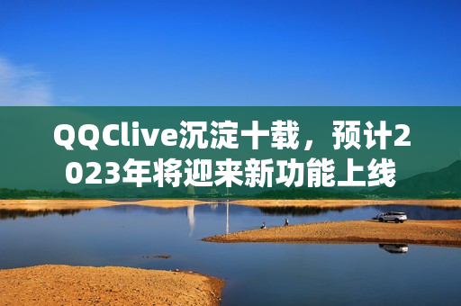 QQClive沉淀十载，预计2023年将迎来新功能上线