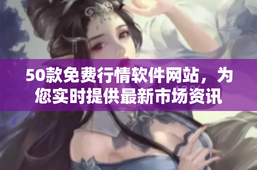 50款免费行情软件网站，为您实时提供最新市场资讯