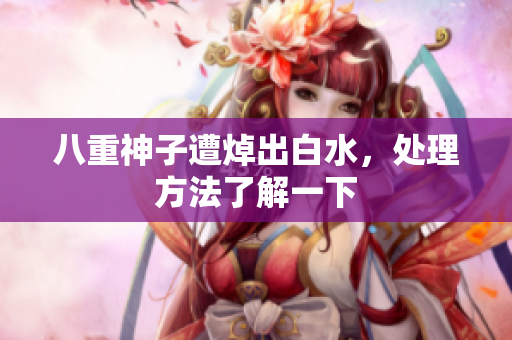 八重神子遭焯出白水，处理方法了解一下