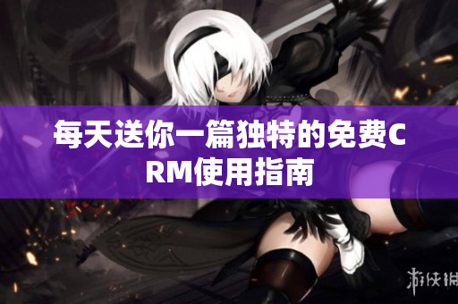 每天送你一篇独特的免费CRM使用指南