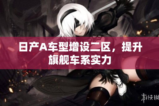 日产A车型增设二区，提升旗舰车系实力