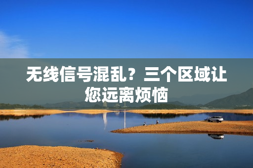 无线信号混乱？三个区域让您远离烦恼