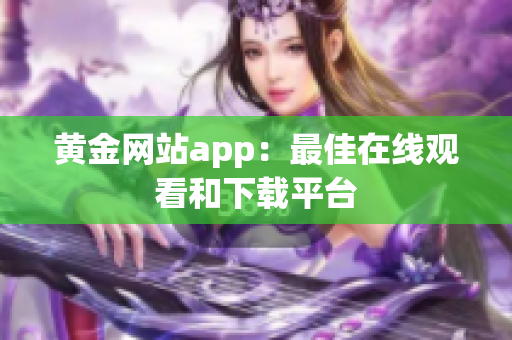 黄金网站app：最佳在线观看和下载平台