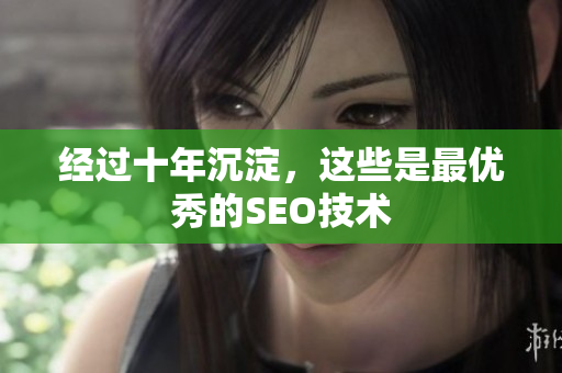 经过十年沉淀，这些是最优秀的SEO技术