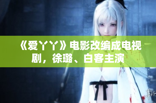 《爱丫丫》电影改编成电视剧，徐璐、白客主演