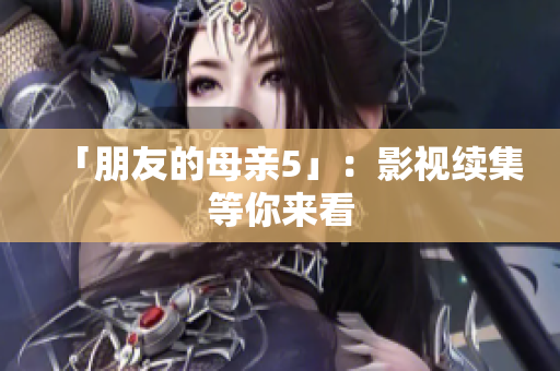 「朋友的母亲5」：影视续集等你来看