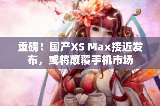 重磅！国产XS Max接近发布，或将颠覆手机市场