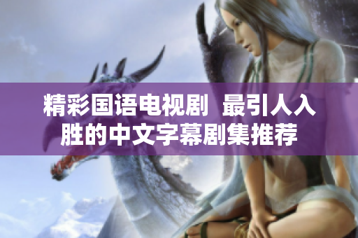 精彩国语电视剧  最引人入胜的中文字幕剧集推荐