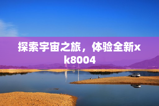 探索宇宙之旅，体验全新xk8004