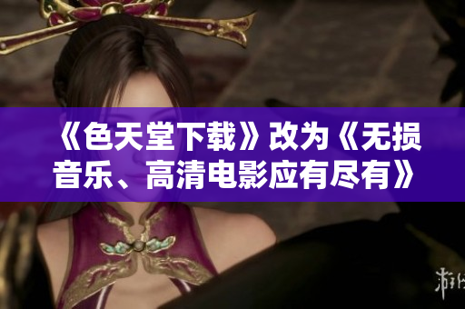 《色天堂下载》改为《无损音乐、高清电影应有尽有》