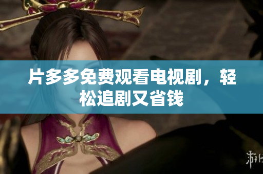 片多多免费观看电视剧，轻松追剧又省钱
