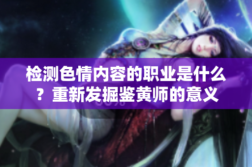 检测色情内容的职业是什么？重新发掘鉴黄师的意义