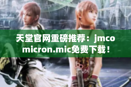 天堂官网重磅推荐：jmcomicron.mic免费下载！