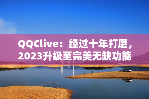 QQClive：经过十年打磨，2023升级至完美无缺功能