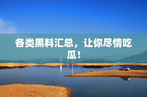 各类黑料汇总，让你尽情吃瓜！