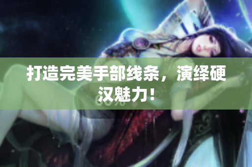 打造完美手部线条，演绎硬汉魅力！