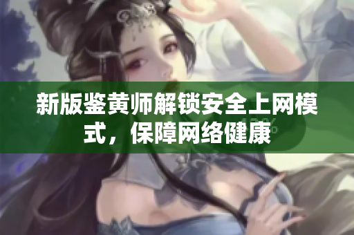 新版鉴黄师解锁安全上网模式，保障网络健康